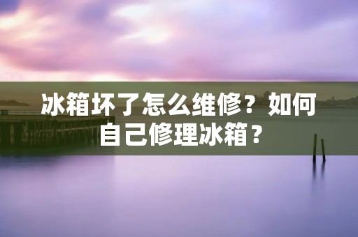 冰箱坏了怎么维修？如何自己修理冰箱？