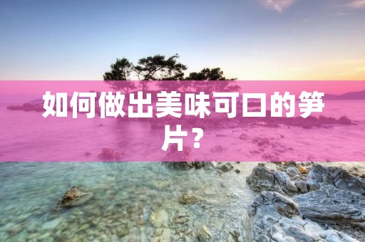 如何做出美味可口的笋片? 如何做出美味可口的笋片?