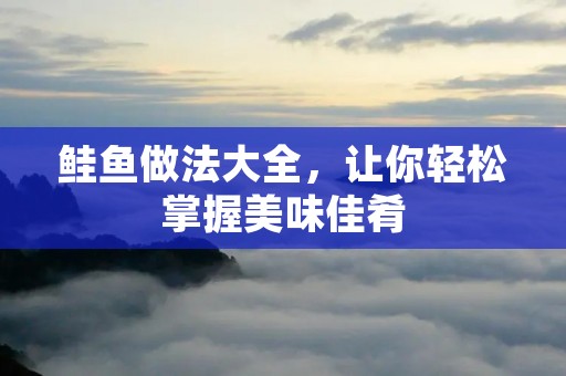 鲑鱼做法大全,让你轻松掌握美味佳肴 鲑鱼做法大全,让你轻松掌握美味佳肴
