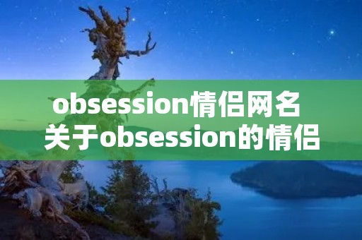 obsession情侣网名 关于obsession的情侣名
