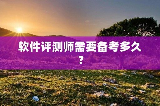 软件评测师需要备考多久? 软件评测师需要备考多久?