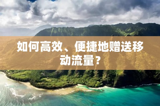 如何高效、便捷地赠送移动流量? 如何高效、便捷地赠送移动流量?