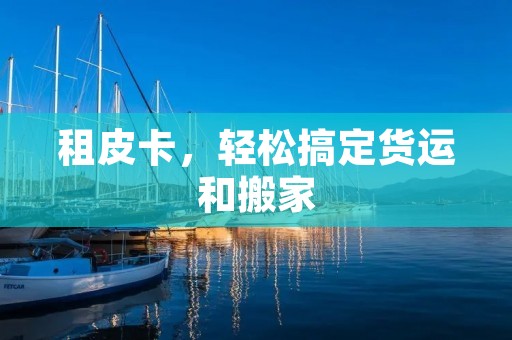 租皮卡,轻松搞定货运和搬家 租皮卡,轻松搞定货运和搬家