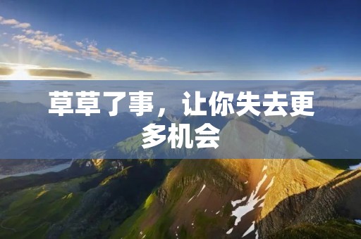 草草了事,让你失去更多机会 草草了事,让你失去更多机会