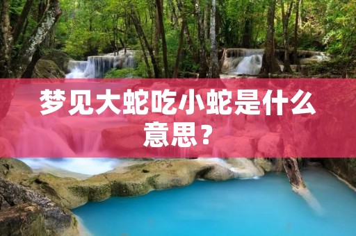 梦见大蛇吃小蛇是什么意思？