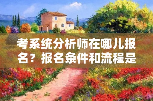 考系统分析师在哪儿报名?报名条件和流程是什么? 考系统分析师在哪儿报名?报名条件和流程是什么?
