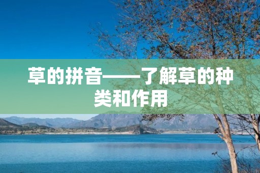 草的拼音——了解草的种类和作用 草的拼音——了解草的种类和作用