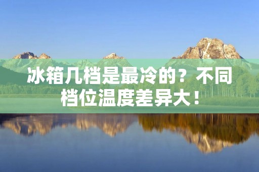 冰箱几档是最冷的？不同档位温度差异大！