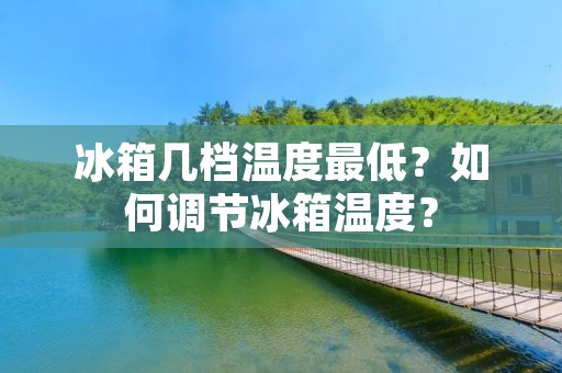 冰箱几档温度最低?如何调节冰箱温度? 冰箱几档温度最低?如何调节冰箱温度?