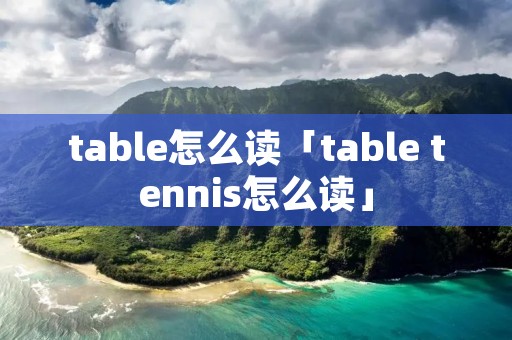 table怎么读「table tennis怎么读」