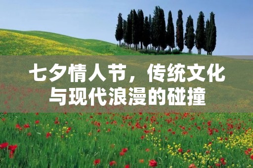 七夕情人节,传统文化与现代浪漫的碰撞