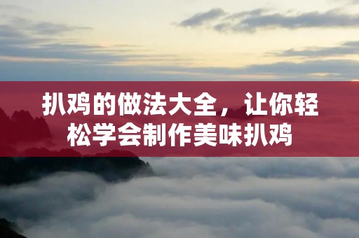 扒鸡的做法大全,让你轻松学会制作美味扒鸡 扒鸡的做法大全,让你轻松学会制作美味扒鸡