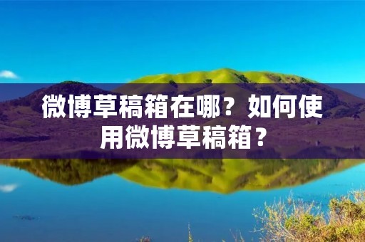 微博草稿箱在哪？如何使用微博草稿箱？