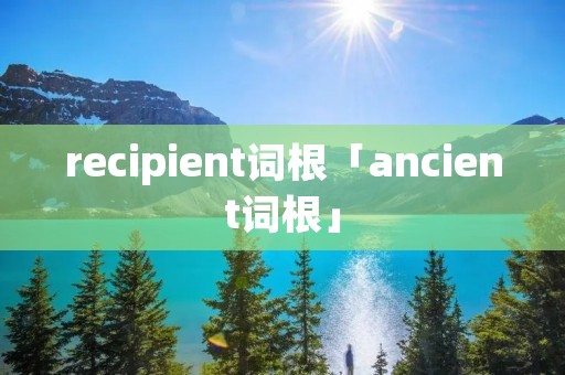 recipient词根「ancient词根」