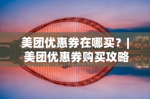 美团优惠券在哪买?| 美团优惠券购买攻略 美团优惠券在哪买?| 美团优惠券购买攻略