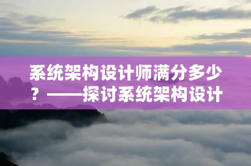 系统架构设计师满分多少?——探讨系统架构设计师的职业发展和行业趋势