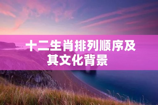  十二生肖排列顺序及其文化背景 