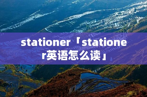 stationer「stationer英语怎么读」