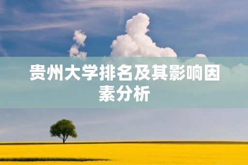贵州大学排名及其影响因素分析 贵州大学排名及其影响因素分析