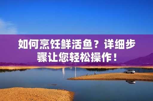 如何烹饪鲜活鱼?详细步骤让您轻松操作! 如何烹饪鲜活鱼?详细步骤让您轻松操作!