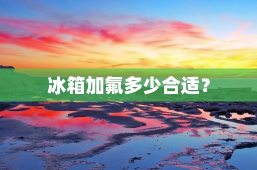 冰箱加氟多少合适？