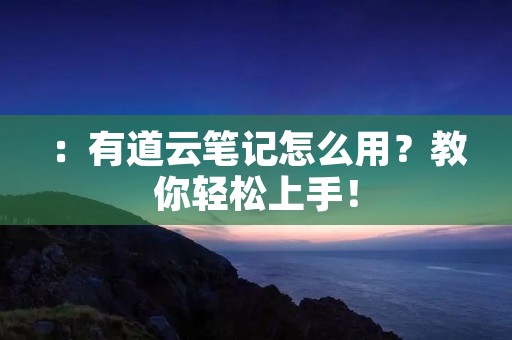 ：有道云笔记怎么用？教你轻松上手！