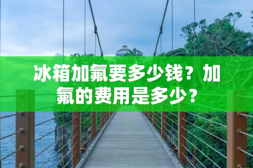 冰箱加氟要多少钱？加氟的费用是多少？