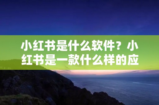 小红书是什么软件？小红书是一款什么样的应用？