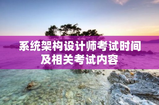 系统架构设计师考试时间及相关考试内容