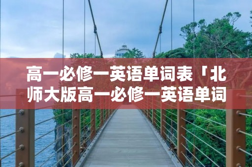 高一必修一英语单词表「北师大版高一必修一英语单词表」