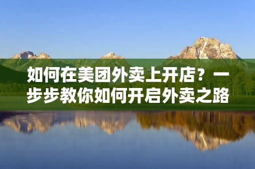 如何在美团外卖上开店？一步步教你如何开启外卖之路