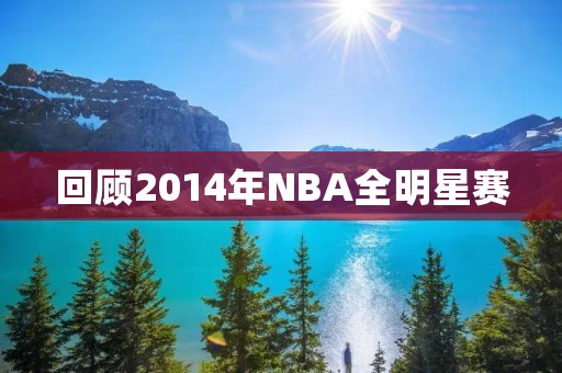 回顾2014年NBA全明星赛：詹姆斯力压杜兰特夺MVP