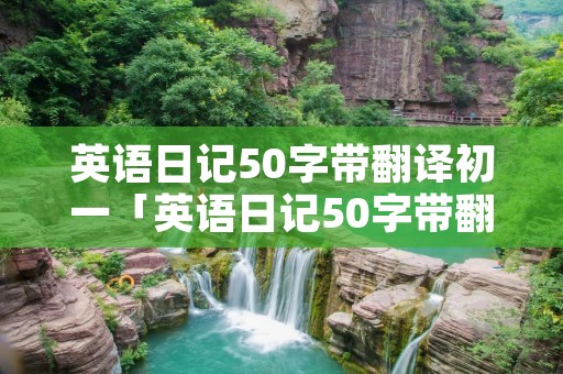 英语日记50字带翻译初一「英语日记50字带翻译初一上册寒假简单的」 英语日记50字带翻译初一「英语日记50字带翻译初一上册寒假简单的」