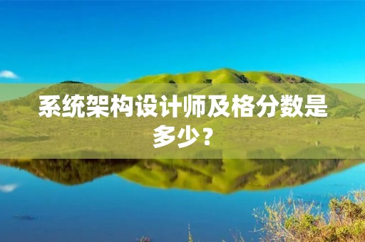系统架构设计师及格分数是多少？