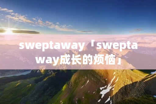 sweptaway「sweptaway成长的烦恼」