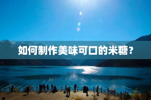 如何制作美味可口的米糖? 如何制作美味可口的米糖?