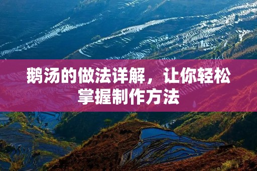 鹅汤的做法详解,让你轻松掌握制作方法 鹅汤的做法详解,让你轻松掌握制作方法