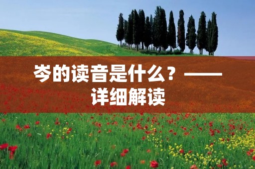 岑的读音是什么?——详细解读 岑的读音是什么?——详细解读