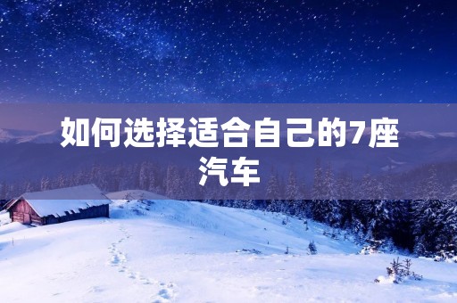 如何选择适合自己的7座汽车