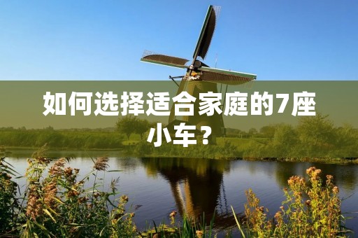 如何选择适合家庭的7座小车? 如何选择适合家庭的7座小车?
