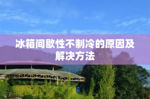 冰箱间歇性不制冷的原因及解决方法 冰箱间歇性不制冷的原因及解决方法