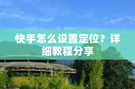 快手怎么设置定位?详细教程分享 快手怎么设置定位?详细教程分享