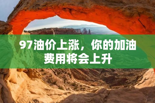 97油价上涨，你的加油费用将会上升