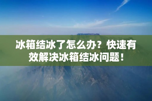 冰箱结冰了怎么办?快速有效解决冰箱结冰问题! 冰箱结冰了怎么办?快速有效解决冰箱结冰问题!