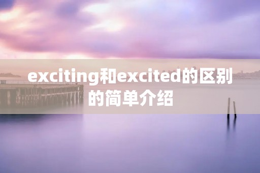 exciting和excited的区别的简单介绍 exciting和excited的区别的简单介绍