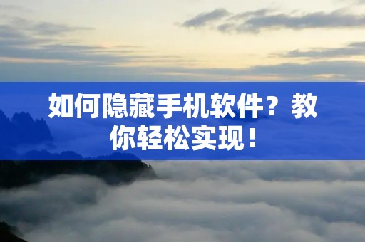 如何隐藏手机软件？教你轻松实现！