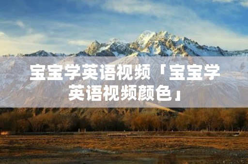 宝宝学英语视频「宝宝学英语视频颜色」