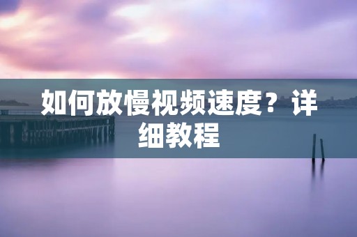 如何放慢视频速度？详细教程