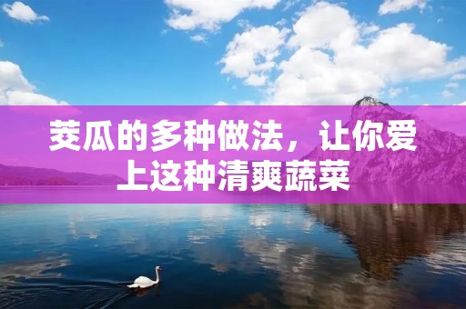 茭瓜的多种做法,让你爱上这种清爽蔬菜 茭瓜的多种做法,让你爱上这种清爽蔬菜