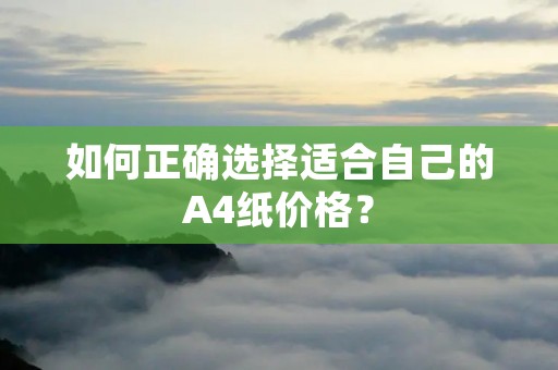 如何正确选择适合自己的A4纸价格? 如何正确选择适合自己的A4纸价格?